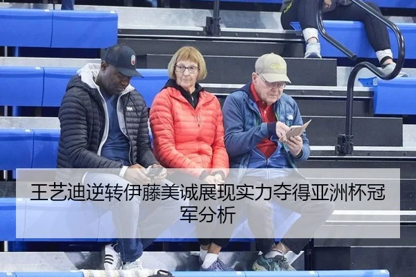 王艺迪逆转伊藤美诚展现实力夺得亚洲杯冠军分析